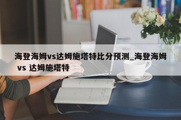 海登海姆vs达姆施塔特比分预测_海登海姆 vs 达姆施塔特