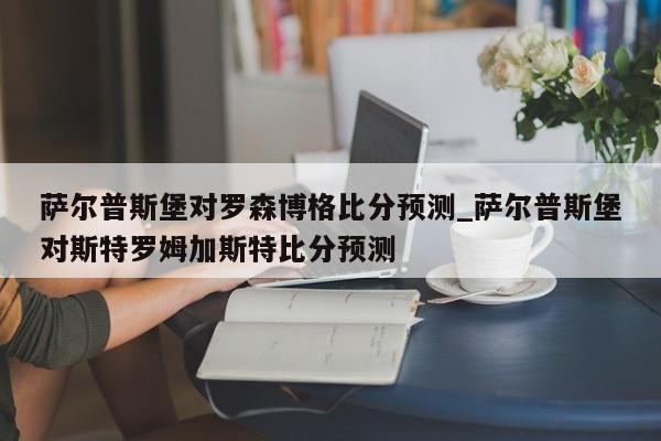 萨尔普斯堡对罗森博格比分预测_萨尔普斯堡对斯特罗姆加斯特比分预测