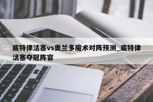 底特律活塞vs奥兰多魔术对阵预测_底特律活塞夺冠阵容