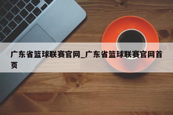 广东省篮球联赛官网_广东省篮球联赛官网首页