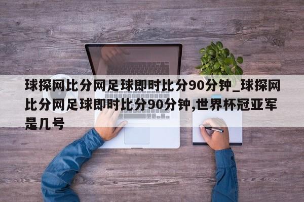 球探网比分网足球即时比分90分钟_球探网比分网足球即时比分90分钟,世界杯冠亚军是几号
