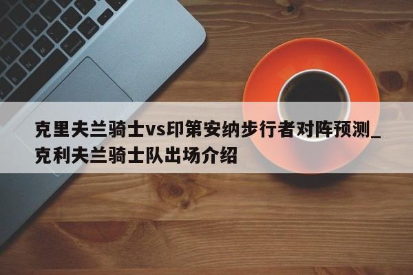克里夫兰骑士vs印第安纳步行者对阵预测_克利夫兰骑士队出场介绍