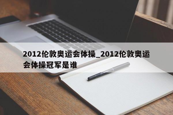 2012伦敦奥运会体操_2012伦敦奥运会体操冠军是谁