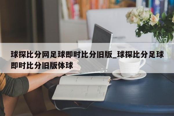 球探比分网足球即时比分旧版_球探比分足球即时比分旧版体球