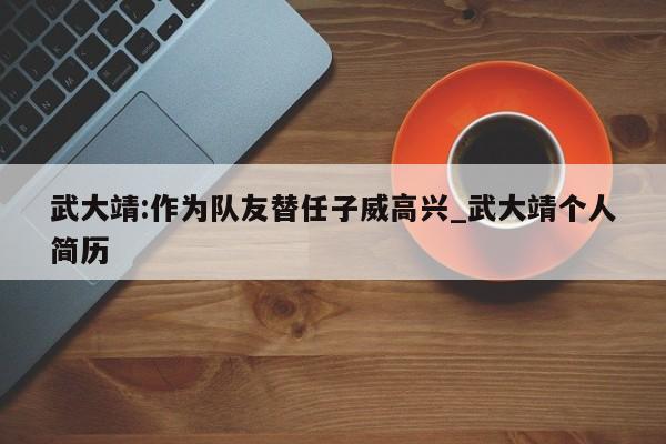 武大靖:作为队友替任子威高兴_武大靖个人简历