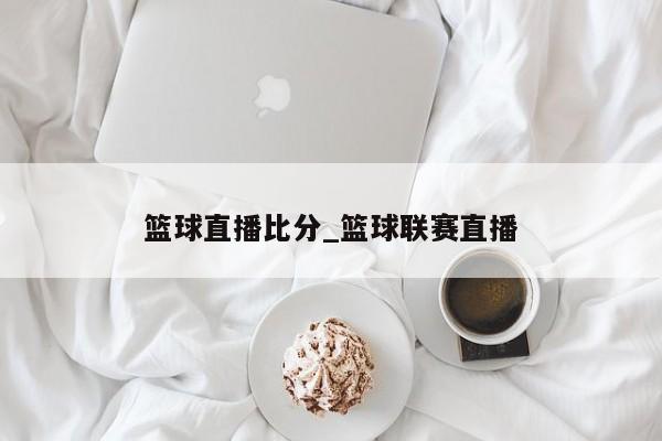 篮球直播比分_篮球联赛直播