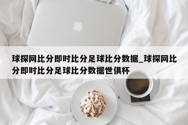 球探网比分即时比分足球比分数据_球探网比分即时比分足球比分数据世俱杯