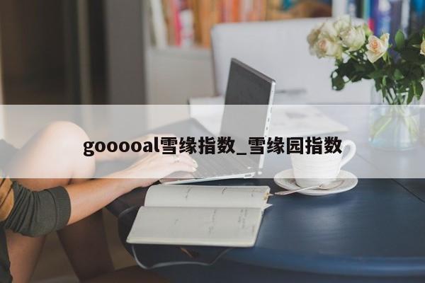 gooooal雪缘指数_雪缘园指数