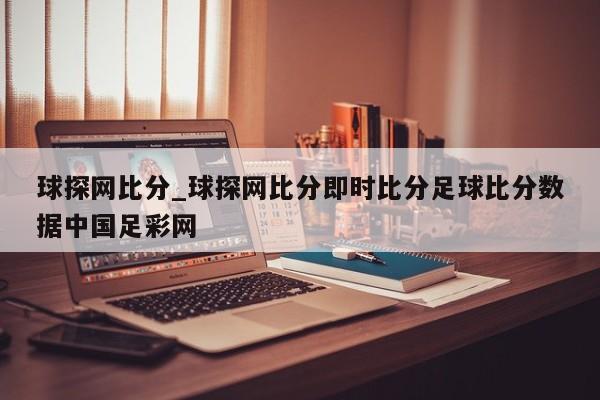 球探网比分_球探网比分即时比分足球比分数据中国足彩网