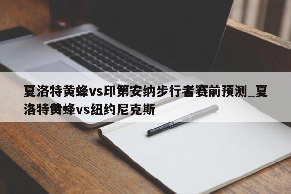 夏洛特黄蜂vs印第安纳步行者赛前预测_夏洛特黄蜂vs纽约尼克斯