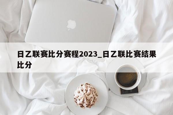 日乙联赛比分赛程2023_日乙联比赛结果比分