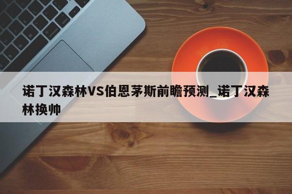 诺丁汉森林VS伯恩茅斯前瞻预测_诺丁汉森林换帅