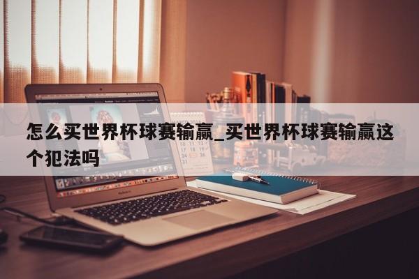 怎么买世界杯球赛输赢_买世界杯球赛输赢这个犯法吗