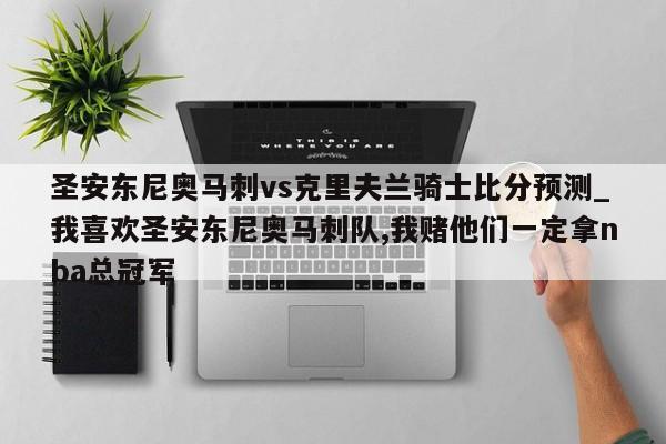 圣安东尼奥马刺vs克里夫兰骑士比分预测_我喜欢圣安东尼奥马刺队,我赌他们一定拿nba总冠军