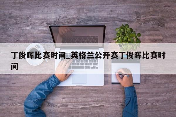 丁俊晖比赛时间_英格兰公开赛丁俊晖比赛时间