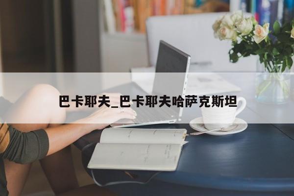 巴卡耶夫_巴卡耶夫哈萨克斯坦