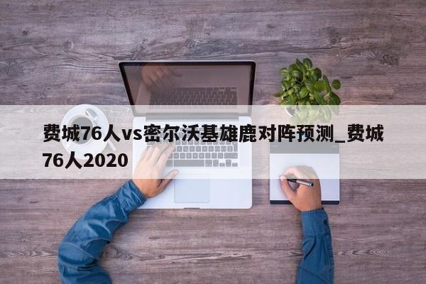 费城76人vs密尔沃基雄鹿对阵预测_费城76人2020