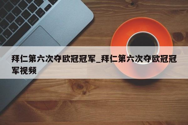 拜仁第六次夺欧冠冠军_拜仁第六次夺欧冠冠军视频