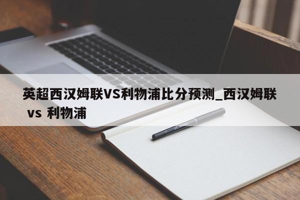 英超西汉姆联VS利物浦比分预测_西汉姆联 vs 利物浦