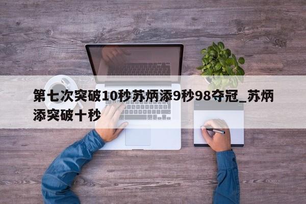 第七次突破10秒苏炳添9秒98夺冠_苏炳添突破十秒
