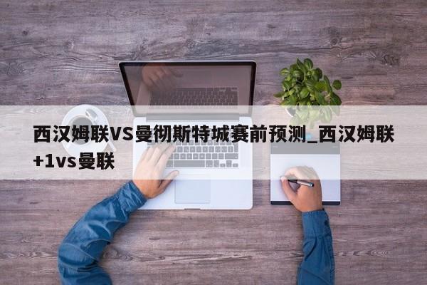西汉姆联VS曼彻斯特城赛前预测_西汉姆联+1vs曼联