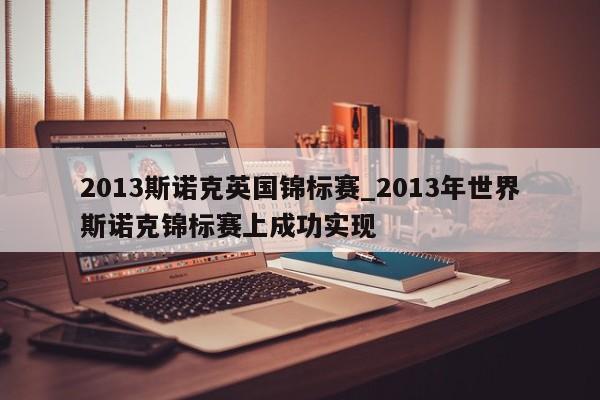 2013斯诺克英国锦标赛_2013年世界斯诺克锦标赛上成功实现