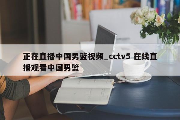 正在直播中国男篮视频_cctv5 在线直播观看中国男篮