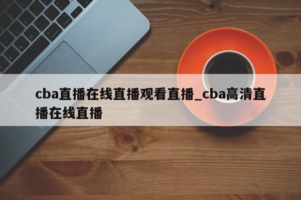cba直播在线直播观看直播_cba高清直播在线直播
