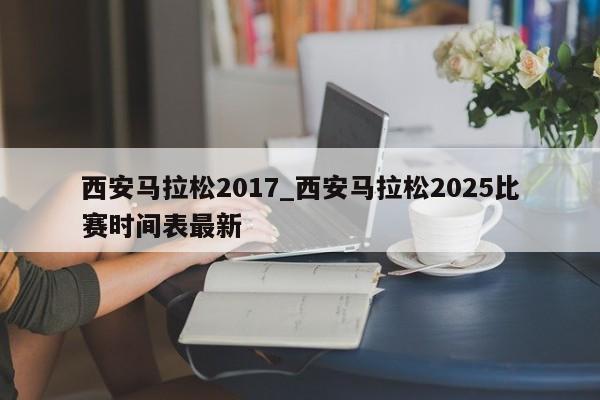 西安马拉松2017_西安马拉松2025比赛时间表最新