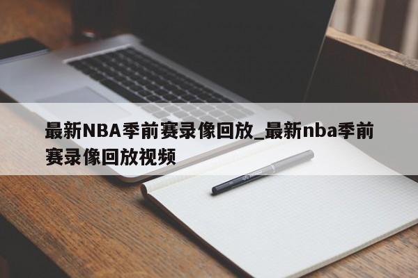 最新NBA季前赛录像回放_最新nba季前赛录像回放视频