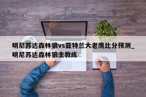明尼苏达森林狼vs亚特兰大老鹰比分预测_明尼苏达森林狼主教练