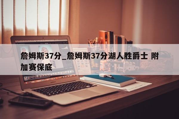 詹姆斯37分_詹姆斯37分湖人胜爵士 附加赛保底