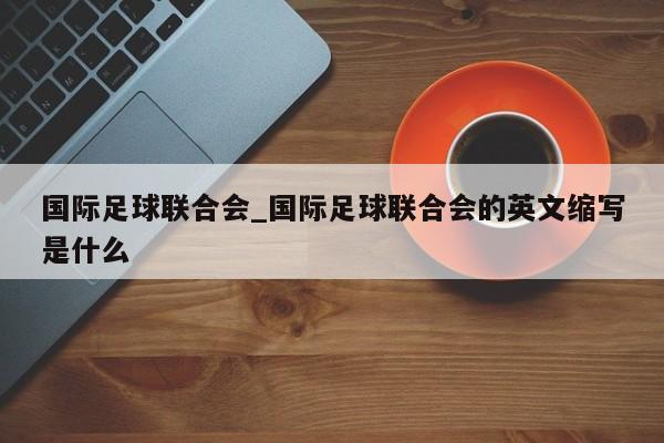国际足球联合会_国际足球联合会的英文缩写是什么