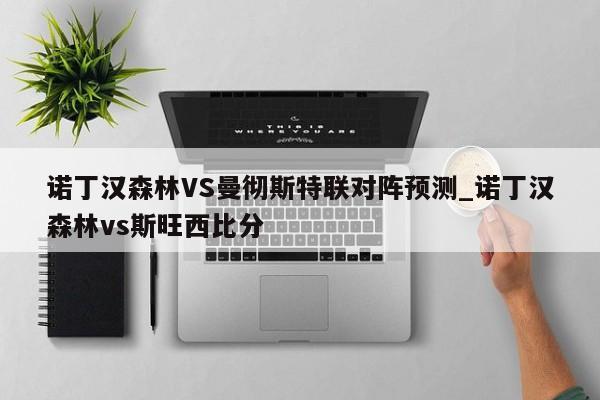 诺丁汉森林VS曼彻斯特联对阵预测_诺丁汉森林vs斯旺西比分
