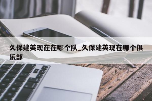 久保建英现在在哪个队_久保建英现在哪个俱乐部