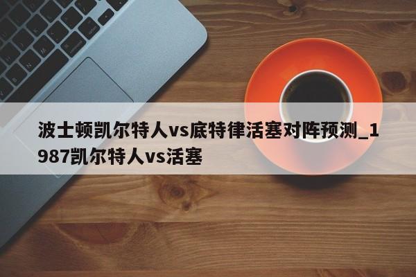 波士顿凯尔特人vs底特律活塞对阵预测_1987凯尔特人vs活塞