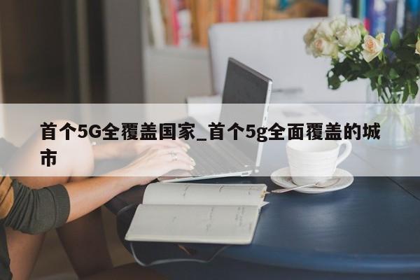 首个5G全覆盖国家_首个5g全面覆盖的城市