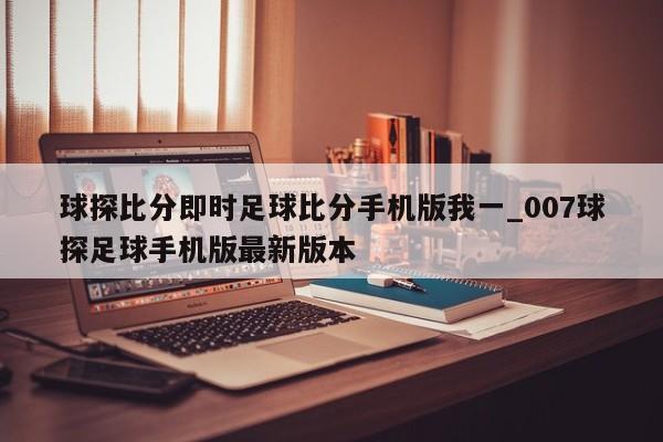 球探比分即时足球比分手机版我一_007球探足球手机版最新版本