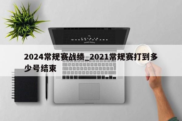2024常规赛战绩_2021常规赛打到多少号结束