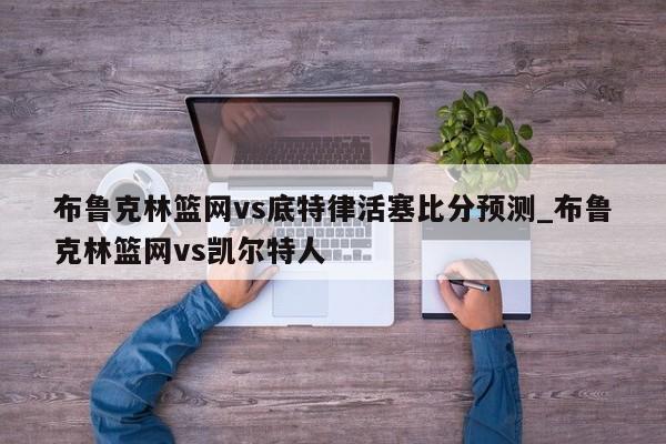 布鲁克林篮网vs底特律活塞比分预测_布鲁克林篮网vs凯尔特人