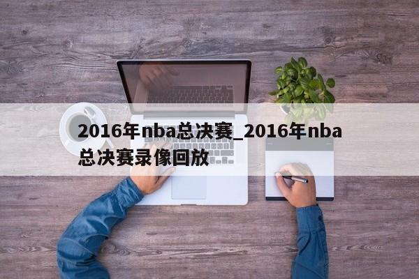 2016年nba总决赛_2016年nba总决赛录像回放