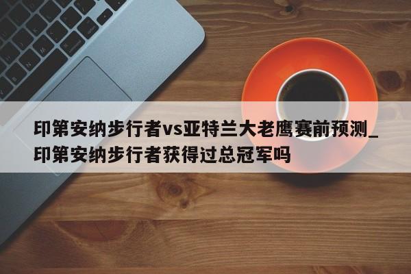 印第安纳步行者vs亚特兰大老鹰赛前预测_印第安纳步行者获得过总冠军吗