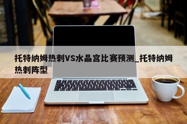 托特纳姆热刺VS水晶宫比赛预测_托特纳姆热刺阵型