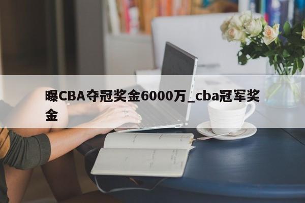 曝CBA夺冠奖金6000万_cba冠军奖金