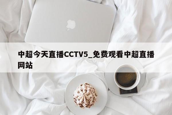 中超今天直播CCTV5_免费观看中超直播网站