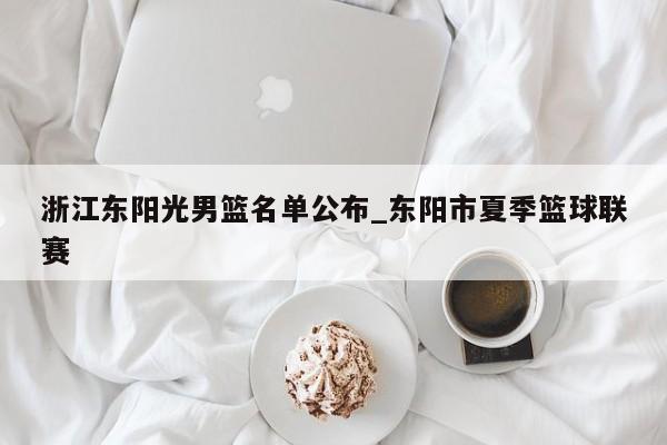 浙江东阳光男篮名单公布_东阳市夏季篮球联赛