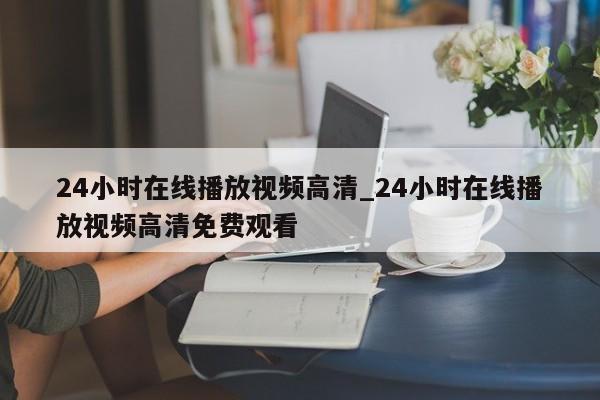 24小时在线播放视频高清_24小时在线播放视频高清免费观看