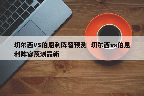 切尔西VS伯恩利阵容预测_切尔西vs伯恩利阵容预测最新