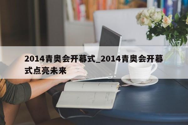2014青奥会开幕式_2014青奥会开幕式点亮未来