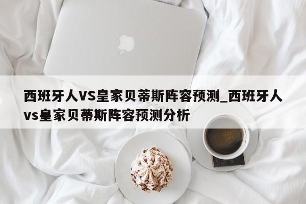 西班牙人VS皇家贝蒂斯阵容预测_西班牙人vs皇家贝蒂斯阵容预测分析